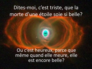 Dites-moi, c’est triste, que la
morte d’une étoile soie si belle?
Ou c’est heureux, parce que
même quand elle meure, elle
est encore belle?
 