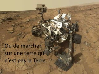Ou de marcher
sur une terre qui
n’est pas la Terre.
 