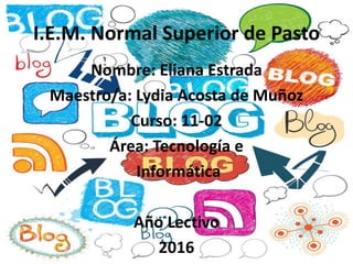 I.E.M. Normal Superior de Pasto
Nombre: Eliana Estrada
Maestro/a: Lydia Acosta de Muñoz
Curso: 11-02
Área: Tecnología e
Informática
Año Lectivo
2016
 