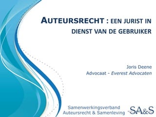 Auteursrecht : een jurist in dienst van de gebruiker Joris Deene Advocaat - Everest Advocaten Samenwerkingsverband Auteursrecht & Samenleving 