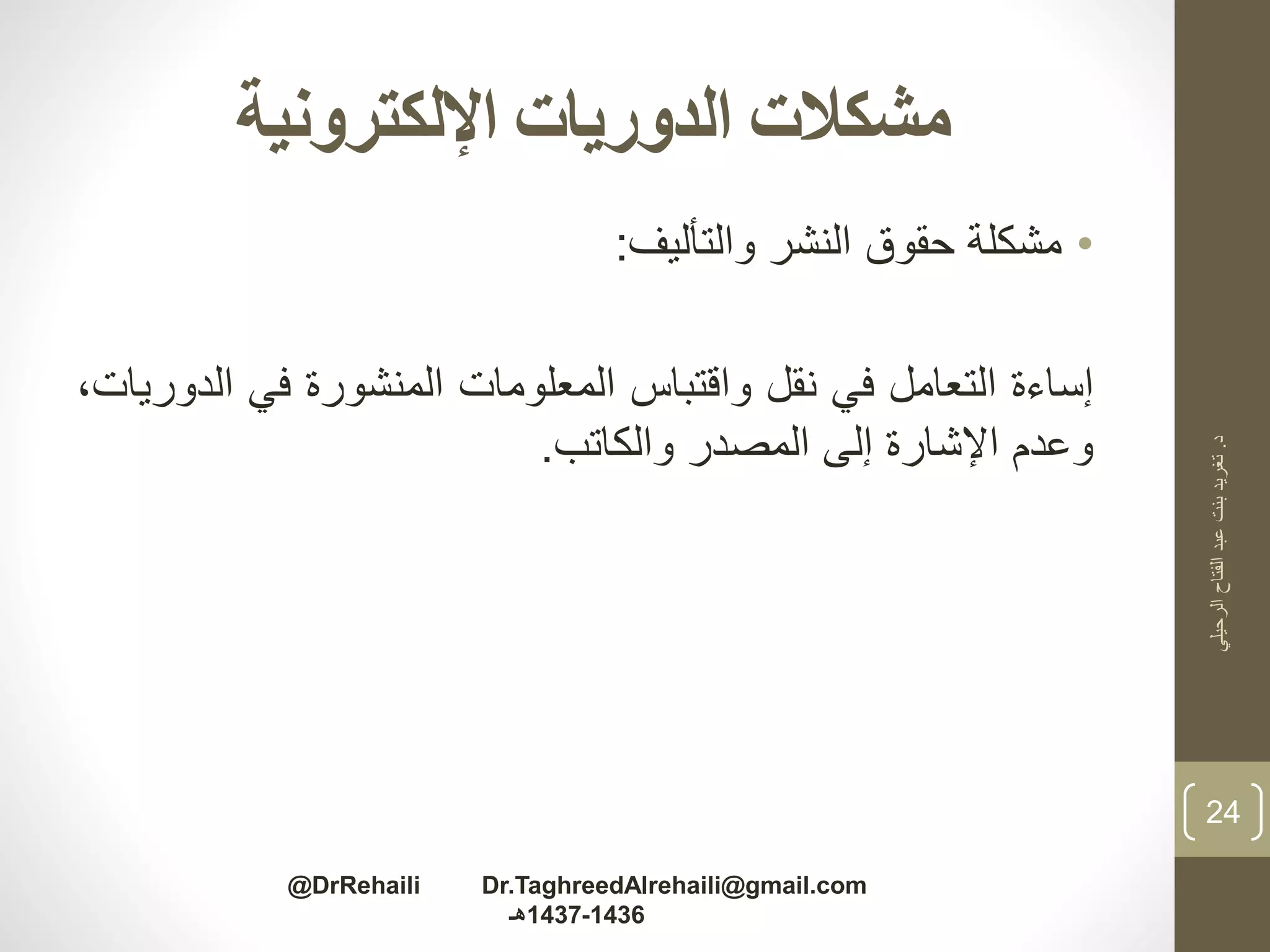 ‫اإللكترونية‬ ‫الدوريات‬ ‫مشكالت‬
•‫مشكلة‬‫حقوق‬‫النشر‬‫والتأليف‬:
‫إساءة‬‫التعامل‬‫في‬‫نقل‬‫واقتباس‬‫المعلومات‬‫المنشورة‬‫في‬‫ال‬،‫دوريات‬
‫وعدم‬‫اإلشارة‬‫إلى‬‫المصدر‬‫والكاتب‬.
‫د‬.‫الرحيلي‬‫الفتاح‬‫عبد‬‫بنت‬‫تغريد‬
24
@DrRehaili Dr.TaghreedAlrehaili@gmail.com
1436-1437‫هـ‬
 