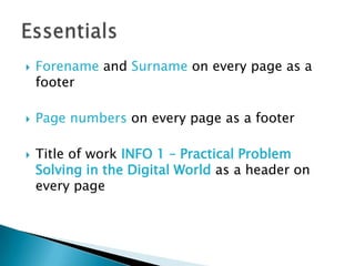 Forename and Surname on every page as a footerPage numbers on every page as a footerTitle of work INFO 1 – Practical Problem Solving in the Digital World as a header on every pageEssentials