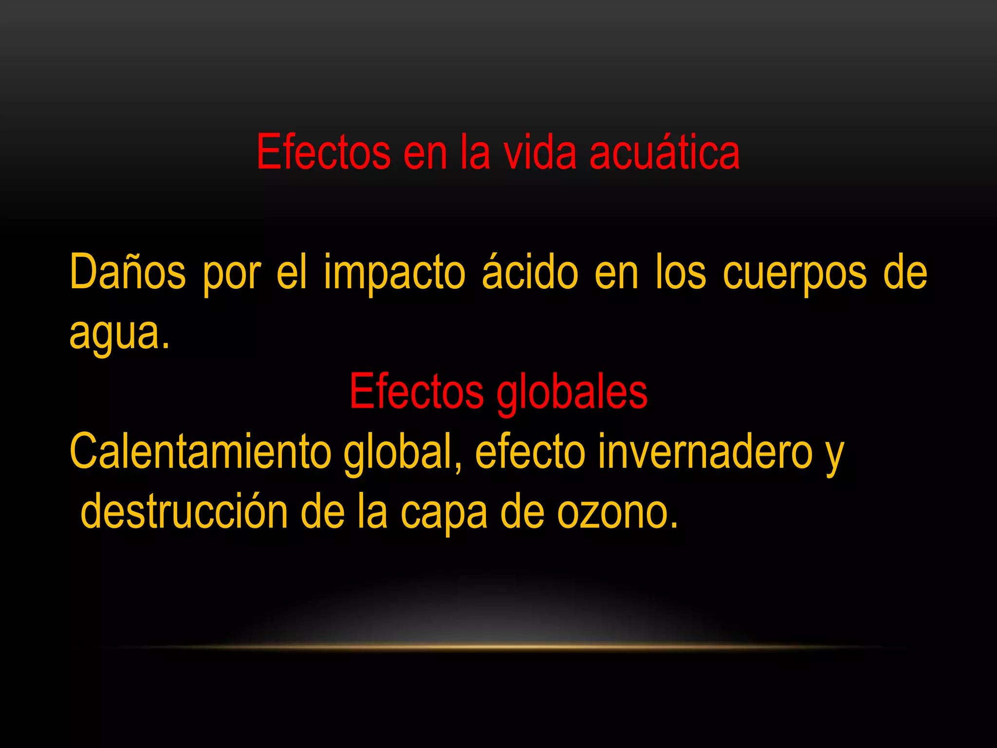Efectos en la vida acuática
Daños por el impacto ácido en los cuerpos de
agua.
Efectos globales
Calentamiento global, efecto invernadero y
destrucción de la capa de ozono.
 