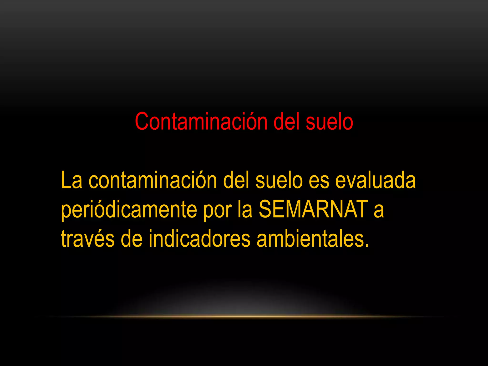 Contaminación del suelo
La contaminación del suelo es evaluada
periódicamente por la SEMARNAT a
través de indicadores ambientales.
 