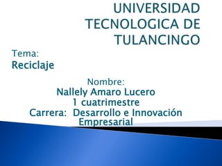 Tema:
Reciclaje
Nombre:
Nallely Amaro Lucero
1 cuatrimestre
Carrera: Desarrollo e Innovación
Empresarial
 