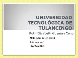 UNIVERSIDAD
TECNOLÓGICA DE
TULANCINGO
Ruth Elizabeth Guzmán Cano
Matrícula: 1713110286
Informática I
22/09/2013
 
