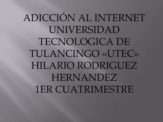 ADICCIÓN AL INTERNET
     UNIVERSIDAD
   TECNOLOGICA DE
 TULANCINGO «UTEC»
 HILARIO RODRIGUEZ
     HERNANDEZ
  1ER CUATRIMESTRE
 