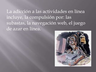 La adicción a las actividades en línea
incluye, la compulsión por: las
subastas, la navegación web, el juego
de azar en línea.
 