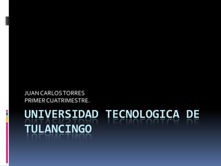 JUAN CARLOS TORRES
PRIMER CUATRIMESTRE.

UNIVERSIDAD TECNOLOGICA DE
TULANCINGO
 