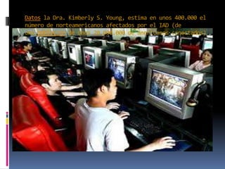 Datos la Dra. Kimberly S. Young, estima en unos 400.000 el
número de norteamericanos afectados por el IAD (de
una población de unos 20.000.000 de americanos conectados)
 