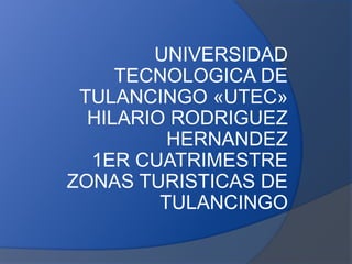 UNIVERSIDAD
TECNOLOGICA DE
TULANCINGO «UTEC»
HILARIO RODRIGUEZ
HERNANDEZ
1ER CUATRIMESTRE
ZONAS TURISTICAS DE
TULANCINGO
 