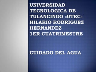 UNIVERSIDAD
TECNOLOGICA DE
TULANCINGO «UTEC»
HILARIO RODRIGUEZ
HERNANDEZ
1ER CUATRIMESTRE


CUIDADO DEL AGUA
 