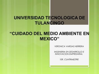 UNIVERSIDAD TECNOLOGICA DE
TULANCINGO
“CUIDADO DEL MEDIO AMBIENTE EN
MEXICO”
VERONICA VARGAS HERRERA
INGENIERIA EN DESARROLLO E
INNOVACION EMPRESARIAL
1ER. CUATRIMESTRE
 