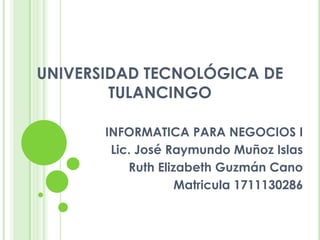 UNIVERSIDAD TECNOLÓGICA DE
TULANCINGO
INFORMATICA PARA NEGOCIOS I
Lic. José Raymundo Muñoz Islas
Ruth Elizabeth Guzmán Cano
Matricula 1711130286
 