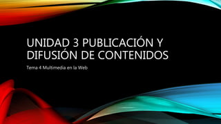 UNIDAD 3 PUBLICACIÓN Y
DIFUSIÓN DE CONTENIDOS
Tema 4 Multimedia en la Web
 