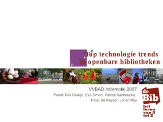 VVBAD Informatie 2007 Panel: Dirk Duwijn, Eva Simon, Patrick Vanhoucke,  Peter De Keyser, Johan Mijs Top technologie trends  in openbare bibliotheken 