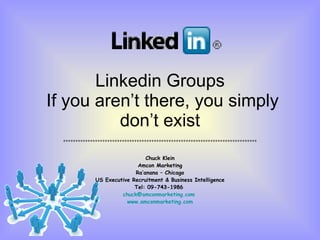 Linkedin Groups  If you aren’t there, you simply don’t exist =============================================================================== Chuck Klein Amcon Marketing Ra’anana – Chicago US Executive Recruitment & Business Intelligence Tel: 09-743-1986  [email_address]   www.amconmarketing.com 