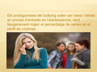 Els protagonistes del bullying solen ser nens i nenes
en procés d’entrada en l’adolescència, sent
lleugerament major el percentatge de nenes en el
perfil de víctimes.
 