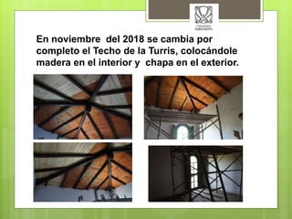 En noviembre del 2018 se cambia por
completo el Techo de la Turris, colocándole
madera en el interior y chapa en el exteri...