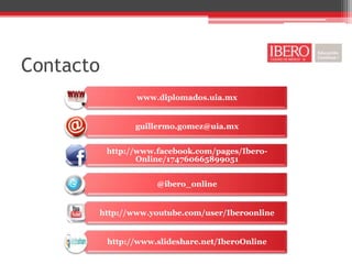 Contacto
                 www.diplomados.uia.mx


                 guillermo.gomez@uia.mx


           http://www.facebook.com/pages/Ibero-
                  Online/174760665899051


                      @ibero_online


       http://www.youtube.com/user/Iberoonline


           http://www.slideshare.net/IberoOnline
 