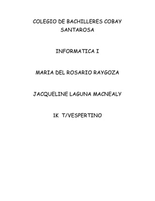 COLEGIO DE BACHILLERES COBAY 
SANTAROSA 
INFORMATICA I 
MARIA DEL ROSARIO RAYGOZA 
JACQUELINE LAGUNA MACNEALY 
1K T/VESPERTINO 
 