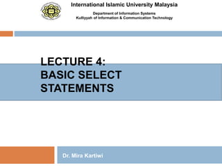 International Islamic University Malaysia
Department of Information Systems
Kulliyyah of Information & Communication Technology
LECTURE 4:
BASIC SELECT
STATEMENTS
Dr. Mira Kartiwi
 