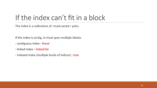 If the index can’t fit in a block
The index is a collections of <track,sector> pairs.
If the index is so big, in must span multiple blocks:
- contiguous index - linear
- linked index – linked list
- indexed index (multiple levels of indices) - tree
101
 