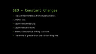 SEO – Constant Changes
• Topically relevant links from important sites
• Anchor text
• Keyword-rich title tags
• Keyword-rich content
• Internal hierarchical linking structure
• The whole is greater than the sum of the parts
 