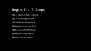 Begin The 7 Steps
1) Get Your Site Fully Indexed
2) Get Your Pages Visible
3) Build Links & PageRank
4) Leverage Your PageRank
4) Encourage Clickthrough
6) Track the Right Metrics
7) Avoid Worst Practices
 