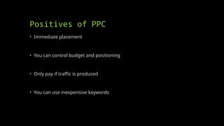 Positives of PPC
• Immediate placement
• You can control budget and positioning
• Only pay if traffic is produced
• You can use inexpensive keywords
 