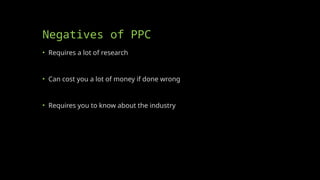 Negatives of PPC
• Requires a lot of research
• Can cost you a lot of money if done wrong
• Requires you to know about the industry
 