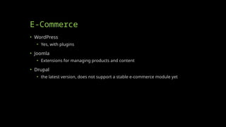 E-Commerce
• WordPress
• Yes, with plugins
• Joomla
• Extensions for managing products and content
• Drupal
• the latest version, does not support a stable e-commerce module yet
 