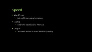 Speed
• WordPress
• High traffic can cause limitations
• Joomla
• Faster and less resource intensive
• Drupal
• Consumes resources if not tweaked properly
 