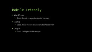 Mobile Friendly
• WordPress
• Good. Simple responsive starter themes
• Joomla
• Good. Many mobile extensions to choose from
• Drupal
• Good. Going mobile is simple.
 