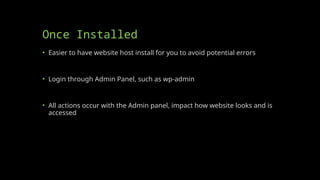 Once Installed
• Easier to have website host install for you to avoid potential errors
• Login through Admin Panel, such as wp-admin
• All actions occur with the Admin panel, impact how website looks and is
accessed
 