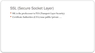 SSL (Secure Socket Layer)
 SSL is the predecessor toTLS (Transport Layer Security)
 Certificate Authorities (CA’s) issue public/private …
 