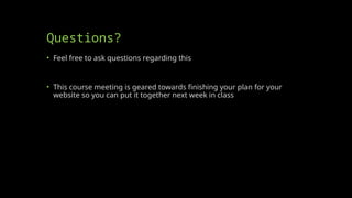Questions?
• Feel free to ask questions regarding this
• This course meeting is geared towards finishing your plan for your
website so you can put it together next week in class
 