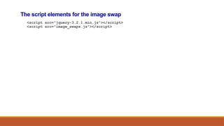 The script elements for the image swap
<script src="jquery-3.2.1.min.js"></script>
<script src="image_swaps.js"></script>
 
