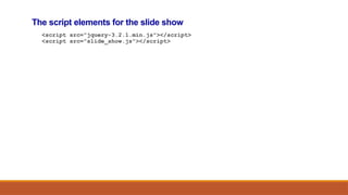 The script elements for the slide show
<script src="jquery-3.2.1.min.js"></script>
<script src="slide_show.js"></script>
 