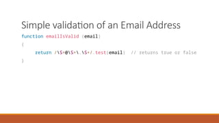 Simple validation of an Email Address
function emailIsValid (email)
{
return /S+@S+.S+/.test(email) // returns true or false
}
 