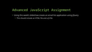 Advanced JavaScript Assignment
• Using this week’s slideshow create an email list application using jQuery
• This should include an HTML file and a JS file
 