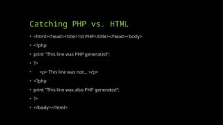 Catching PHP vs. HTML
• <html><head><title>1st PHP</title></head><body>
• <?php
• print "This line was PHP generated";
• ?>
• <p> This line was not... </p>
• <?php
• print "This line was also PHP generated";
• ?>
• </body></html>
 