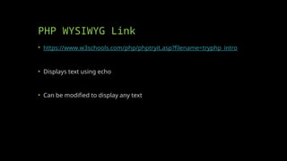 PHP WYSIWYG Link
• https://www.w3schools.com/php/phptryit.asp?filename=tryphp_intro
• Displays text using echo
• Can be modified to display any text
 