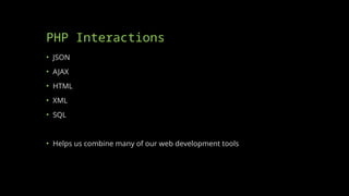 PHP Interactions
• JSON
• AJAX
• HTML
• XML
• SQL
• Helps us combine many of our web development tools
 