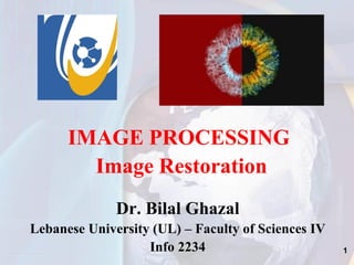 Dr. Bilal Ghazal
Lebanese University (UL) – Faculty of Sciences IV
Info 2234 1
IMAGE PROCESSING
Image Restoration
 