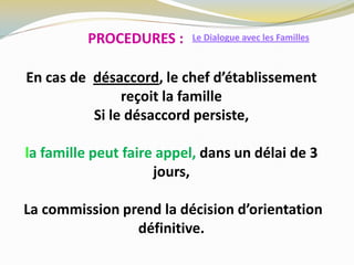 En cas de désaccord, le chef d’établissement
reçoit la famille
Si le désaccord persiste,
la famille peut faire appel, dans un délai de 3
jours,
La commission prend la décision d’orientation
définitive.
Le Dialogue avec les FamillesPROCEDURES :
 
