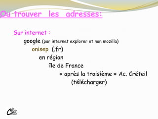 Ou trouver les adresses:
Sur internet :
google (par internet explorer et non mozilla)
onisep (.fr)
en région
île de France
« après la troisième » Ac. Créteil
(télécharger)
ROISSY
 