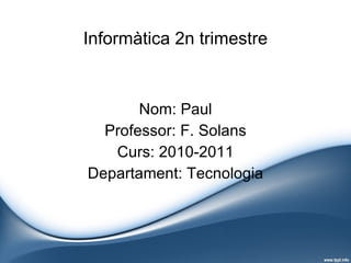 Informàtica 2n trimestre Nom: Paul Professor: F. Solans Curs: 2010-2011 Departament: Tecnologia 