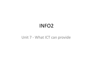 INFO2
Unit 7 - What ICT can provide
 