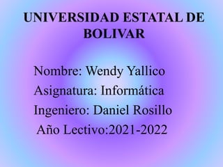 UNIVERSIDAD ESTATAL DE
BOLIVAR
Nombre: Wendy Yallico
Asignatura: Informática
Ingeniero: Daniel Rosillo
Año Lectivo:2021-2022
 
